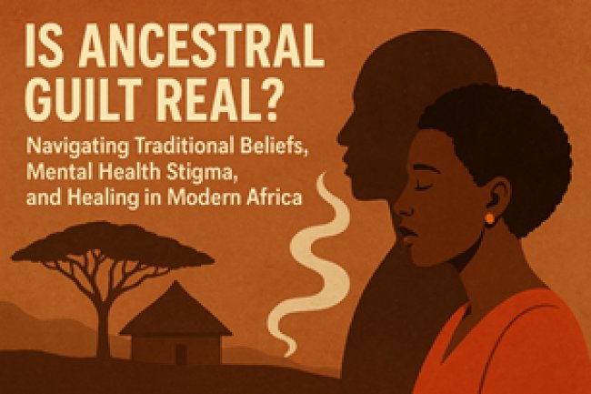 Is Ancestral Guilt Real? Navigating Traditional Beliefs, Mental Health Stigma, and Healing in Modern Africa